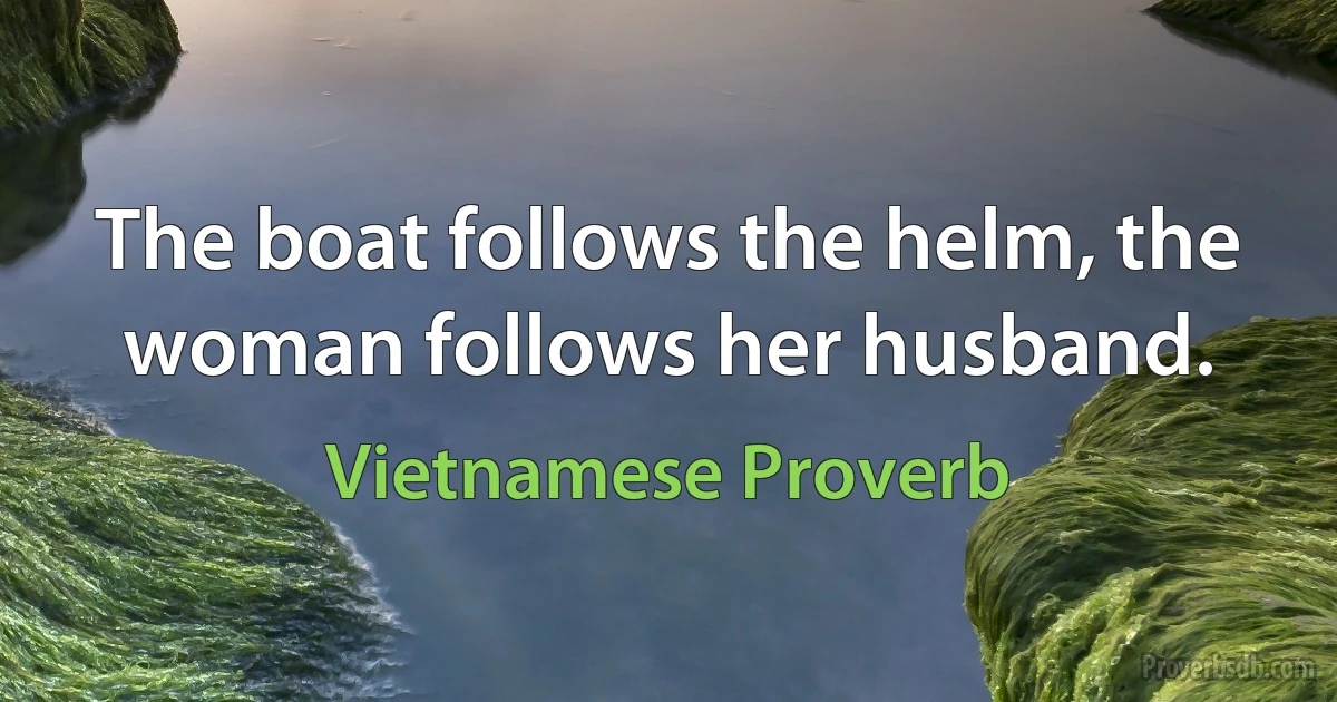 The boat follows the helm, the woman follows her husband. (Vietnamese Proverb)