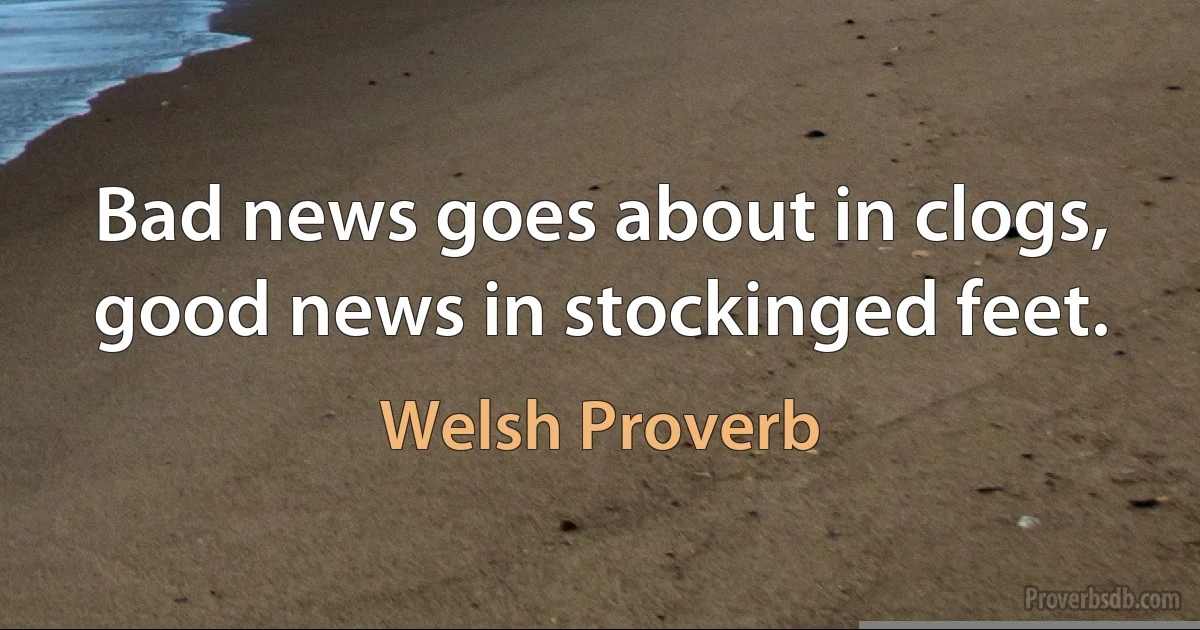 Bad news goes about in clogs, good news in stockinged feet. (Welsh Proverb)