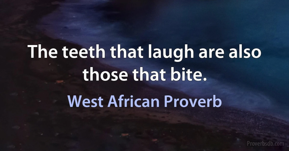 The teeth that laugh are also those that bite. (West African Proverb)