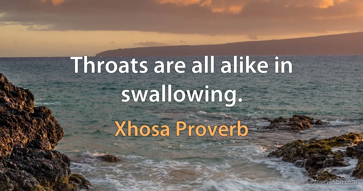 Throats are all alike in swallowing. (Xhosa Proverb)