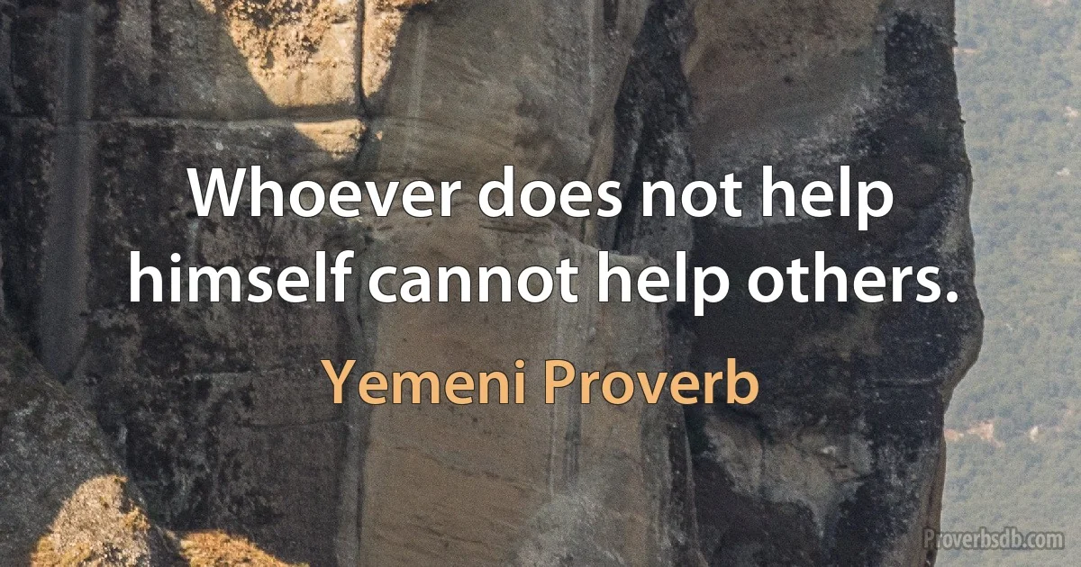 Whoever does not help himself cannot help others. (Yemeni Proverb)