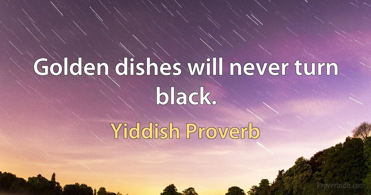 Golden dishes will never turn black. (Yiddish Proverb)