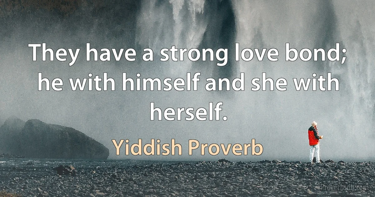 They have a strong love bond; he with himself and she with herself. (Yiddish Proverb)