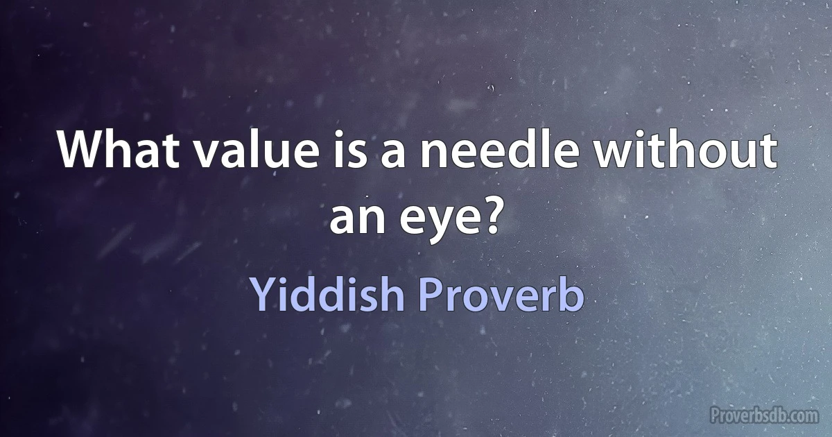 What value is a needle without an eye? (Yiddish Proverb)