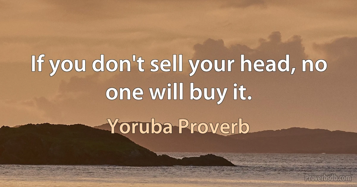 If you don't sell your head, no one will buy it. (Yoruba Proverb)