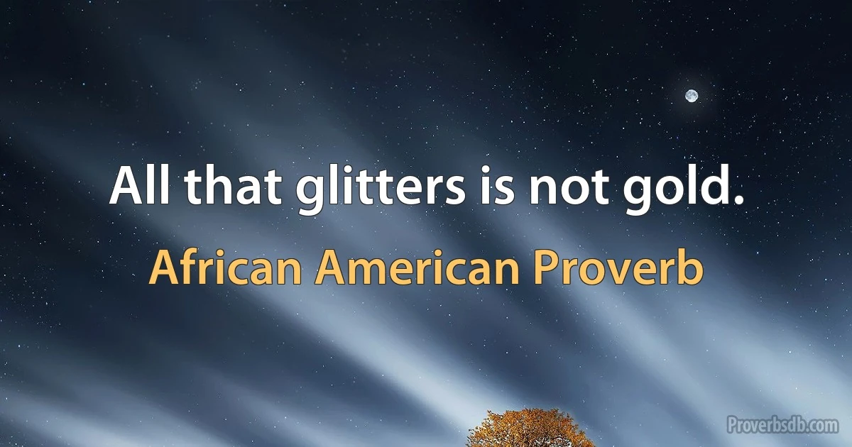 All that glitters is not gold. (African American Proverb)