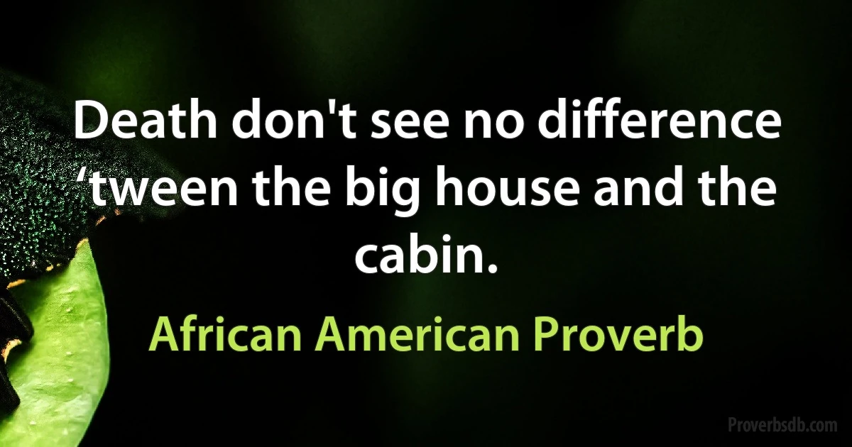 Death don't see no difference ‘tween the big house and the cabin. (African American Proverb)