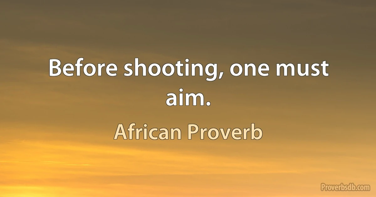 Before shooting, one must aim. (African Proverb)