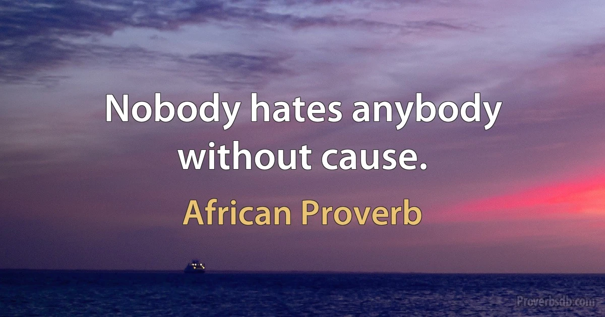 Nobody hates anybody without cause. (African Proverb)