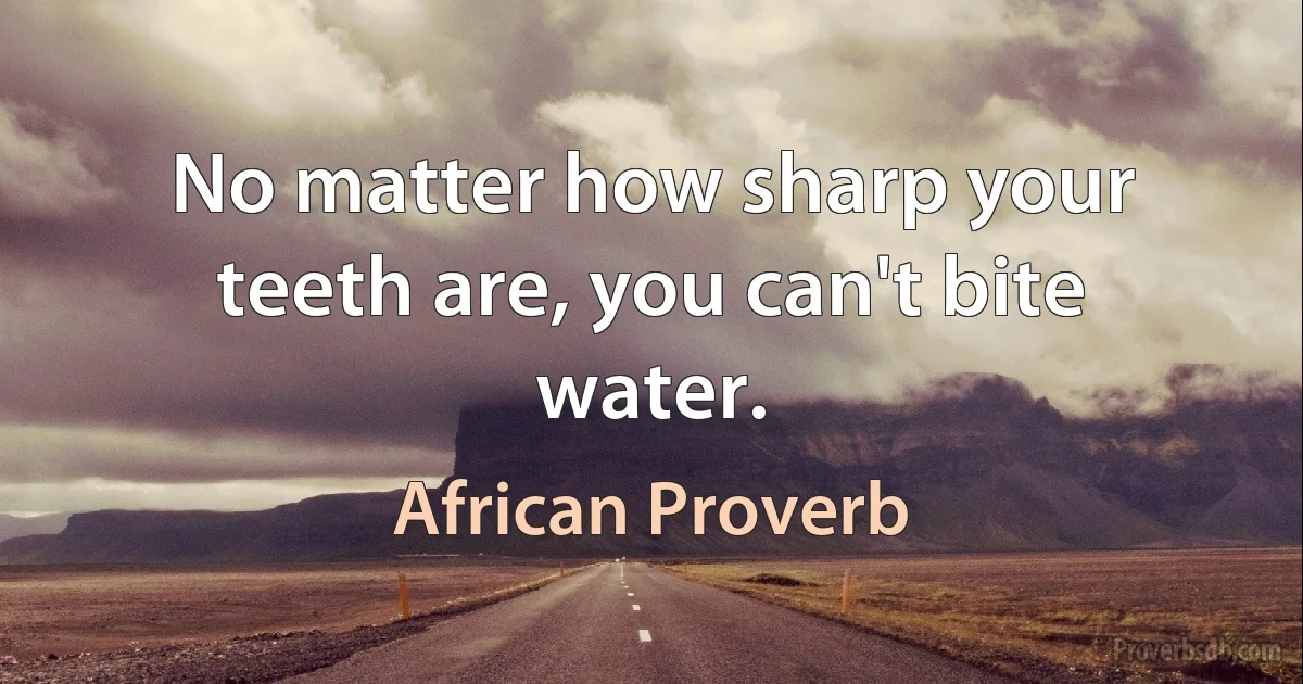 No matter how sharp your teeth are, you can't bite water. (African Proverb)