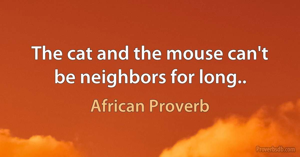 The cat and the mouse can't be neighbors for long.. (African Proverb)