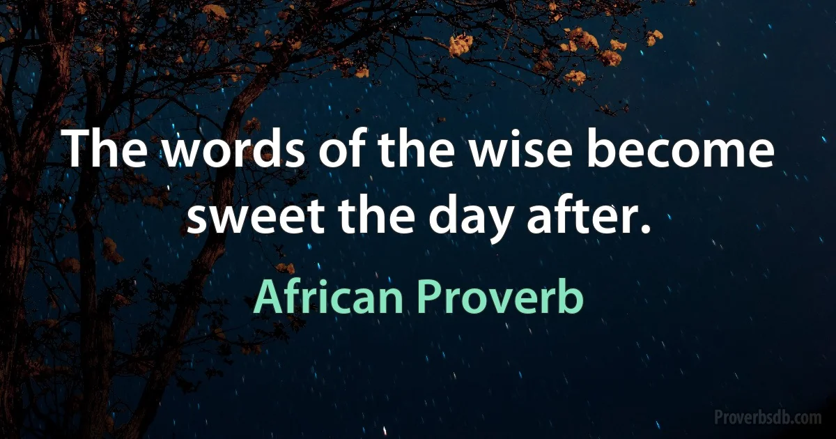 The words of the wise become sweet the day after. (African Proverb)