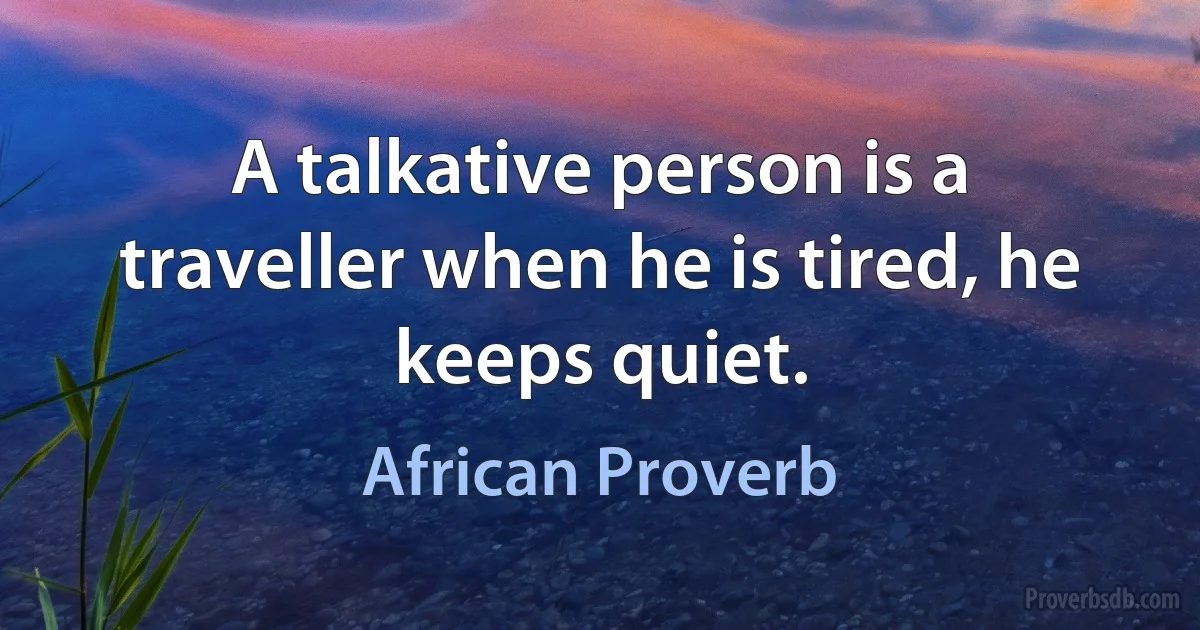 A talkative person is a traveller when he is tired, he keeps quiet. (African Proverb)