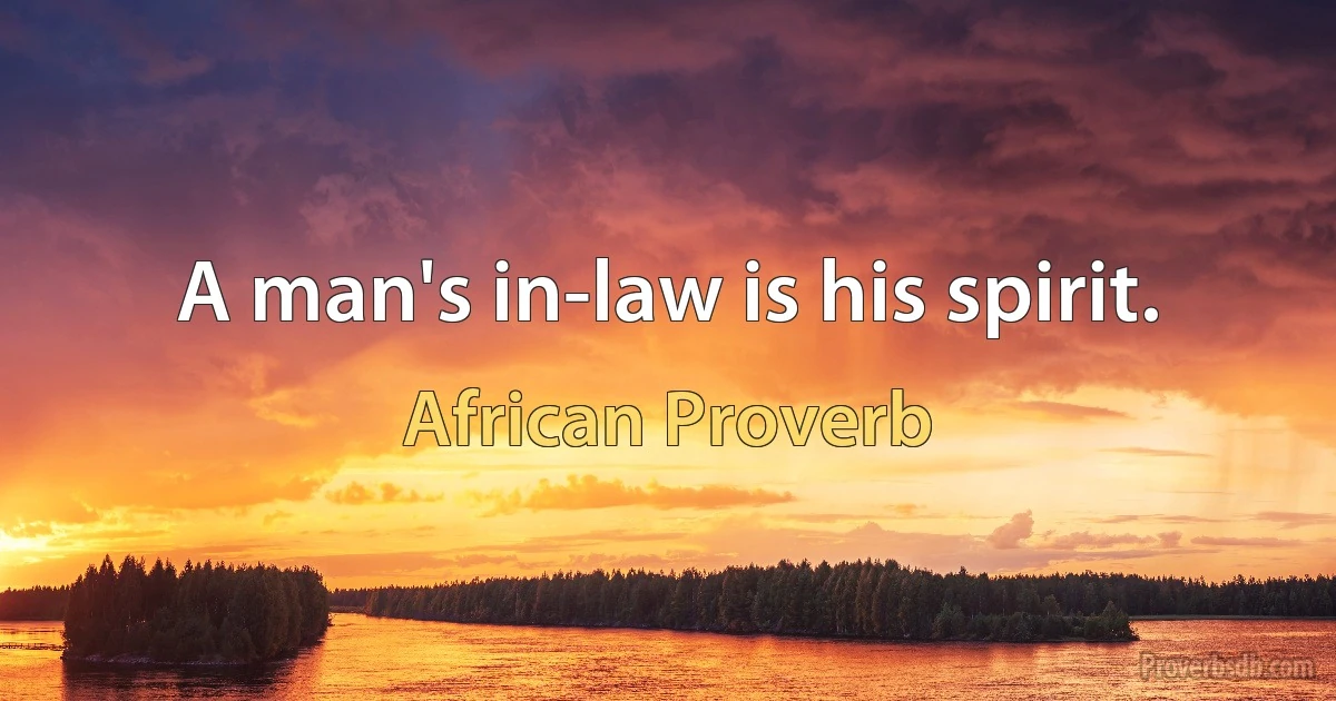 A man's in-law is his spirit. (African Proverb)