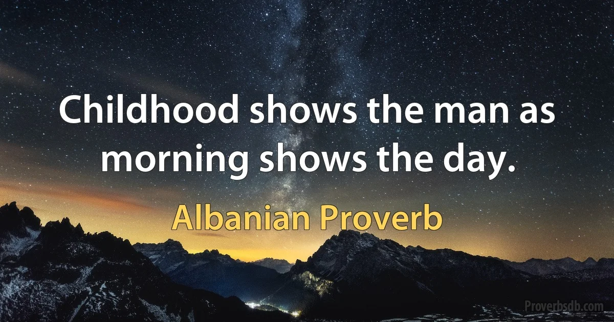 Childhood shows the man as morning shows the day. (Albanian Proverb)