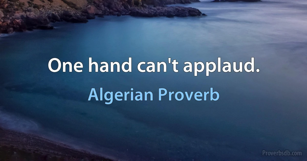 One hand can't applaud. (Algerian Proverb)