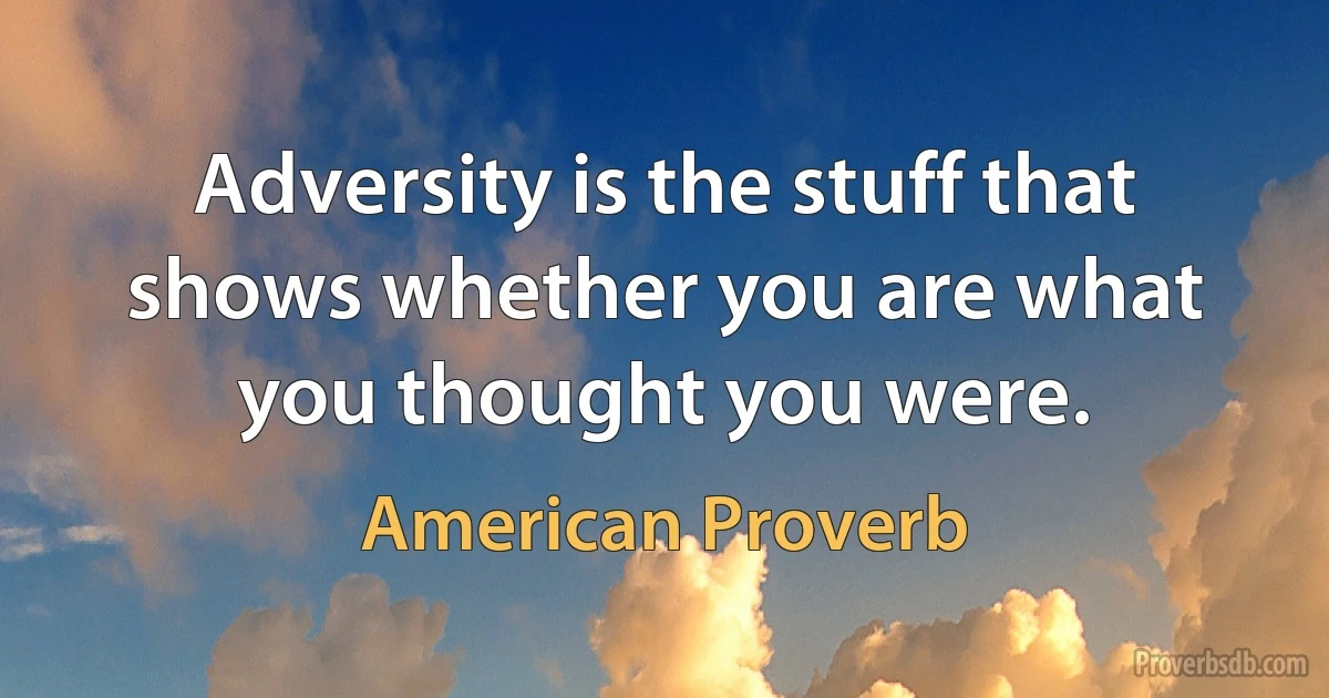 Adversity is the stuff that shows whether you are what you thought you were. (American Proverb)