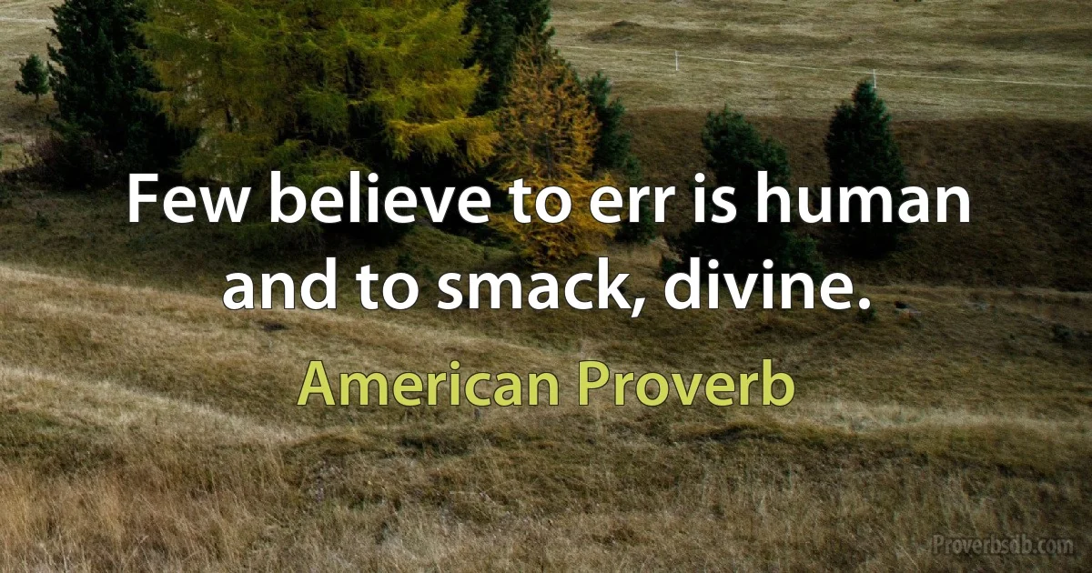 Few believe to err is human and to smack, divine. (American Proverb)