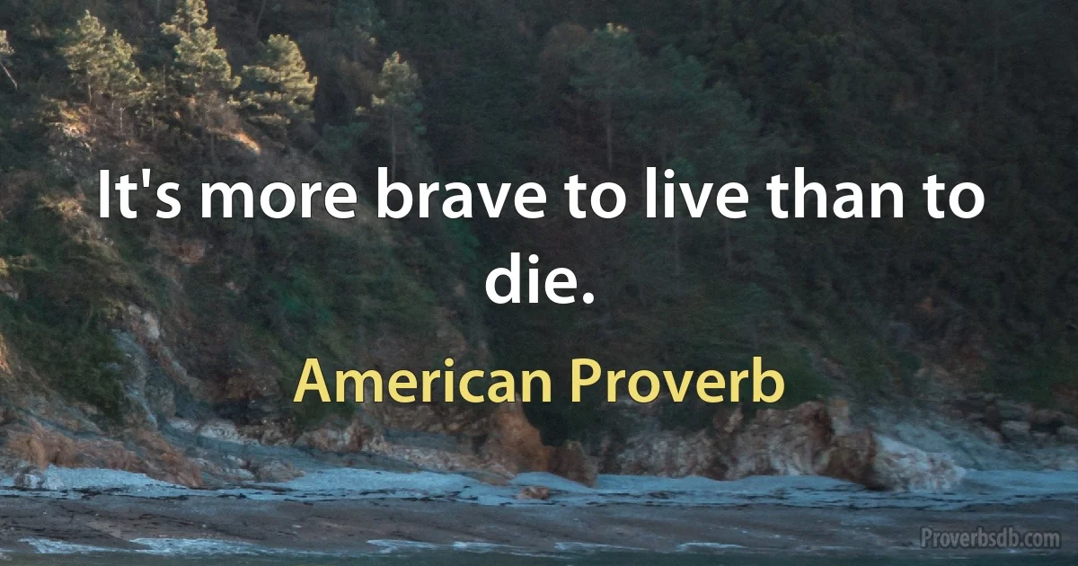 It's more brave to live than to die. (American Proverb)