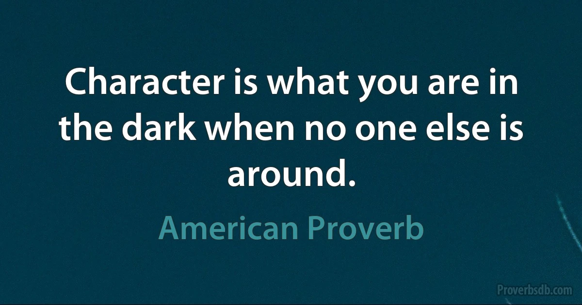 Character is what you are in the dark when no one else is around. (American Proverb)