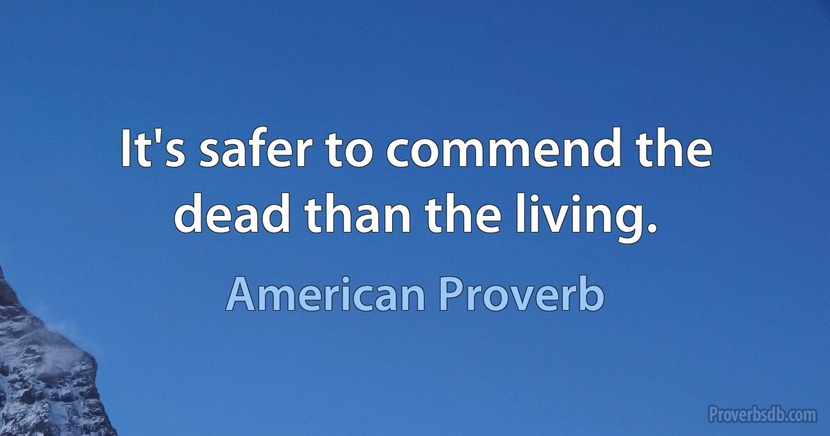 It's safer to commend the dead than the living. (American Proverb)