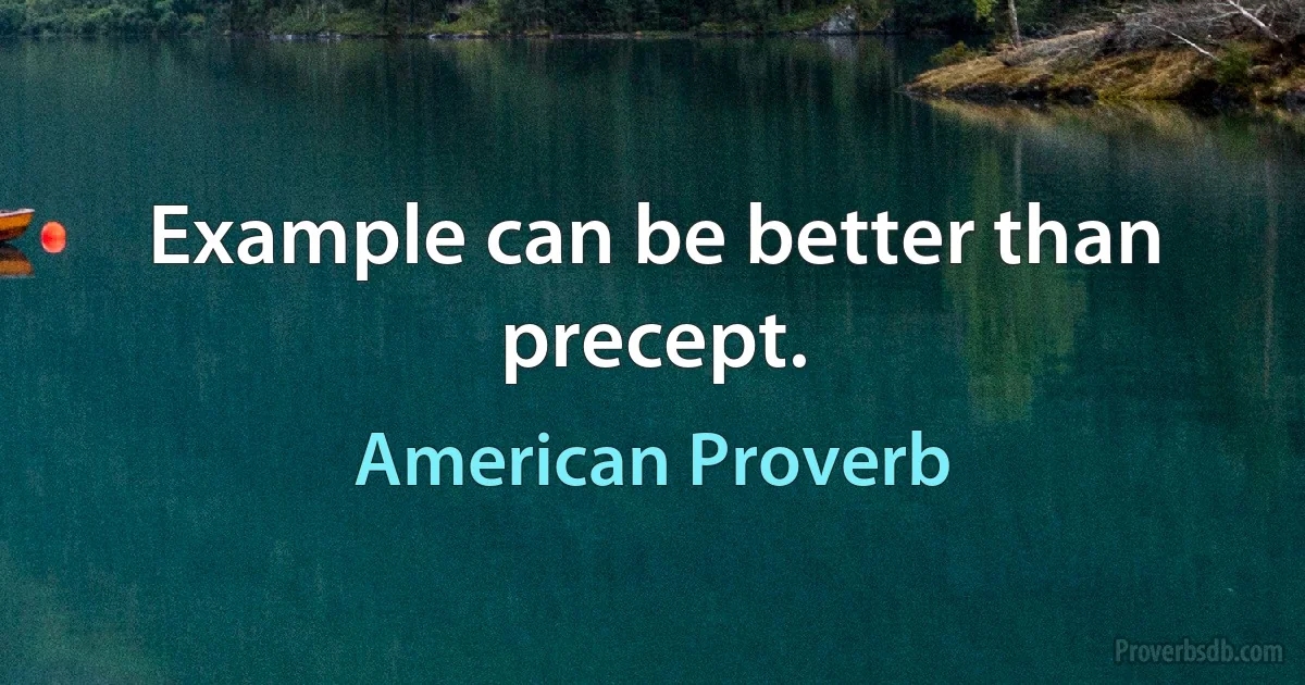 Example can be better than precept. (American Proverb)