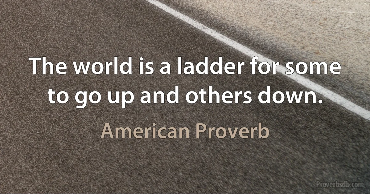 The world is a ladder for some to go up and others down. (American Proverb)