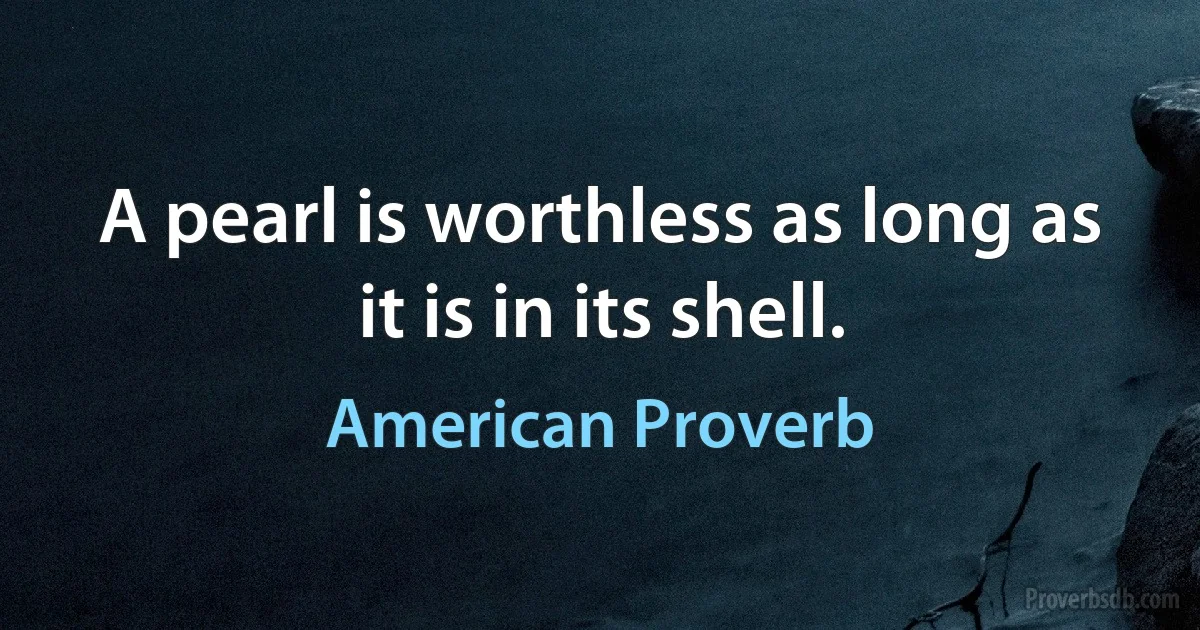 A pearl is worthless as long as it is in its shell. (American Proverb)