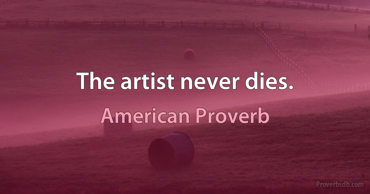 The artist never dies. (American Proverb)