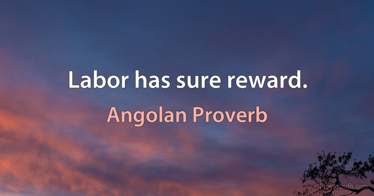 Labor has sure reward. (Angolan Proverb)