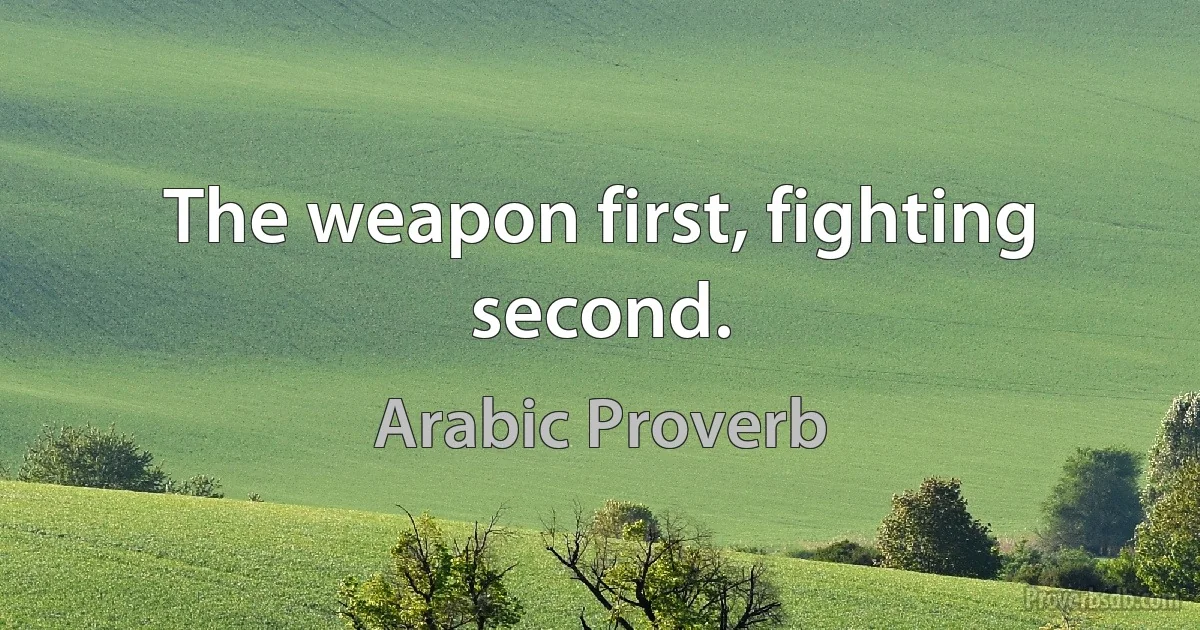 The weapon first, fighting second. (Arabic Proverb)