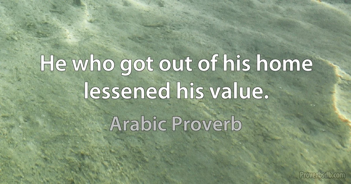 He who got out of his home lessened his value. (Arabic Proverb)