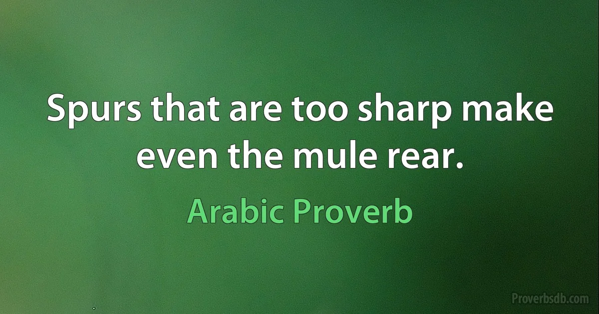 Spurs that are too sharp make even the mule rear. (Arabic Proverb)