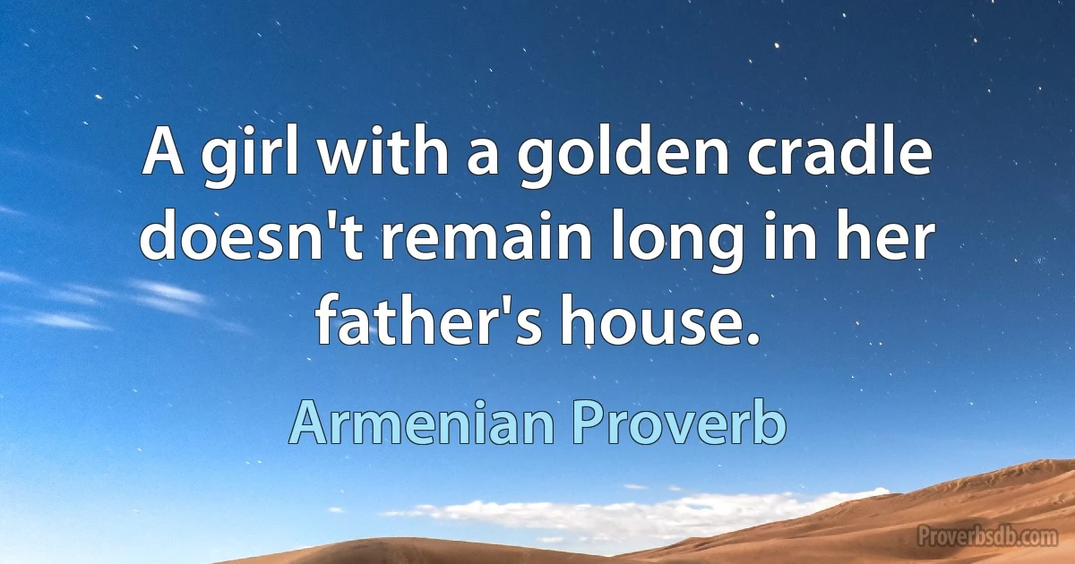 A girl with a golden cradle doesn't remain long in her father's house. (Armenian Proverb)