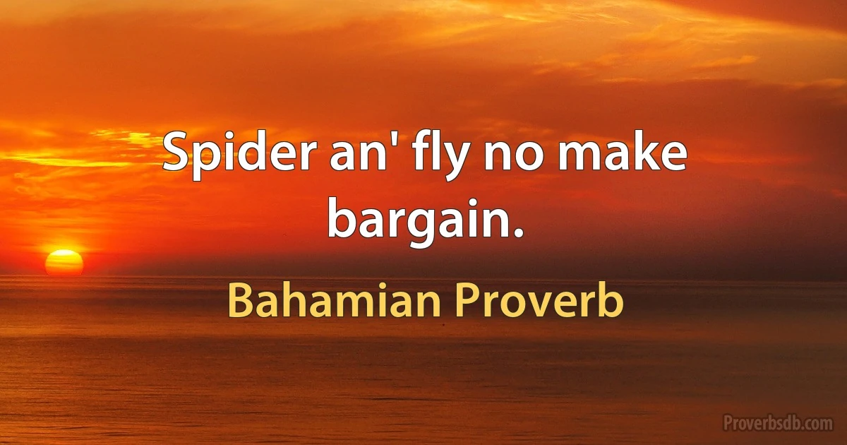 Spider an' fly no make bargain. (Bahamian Proverb)