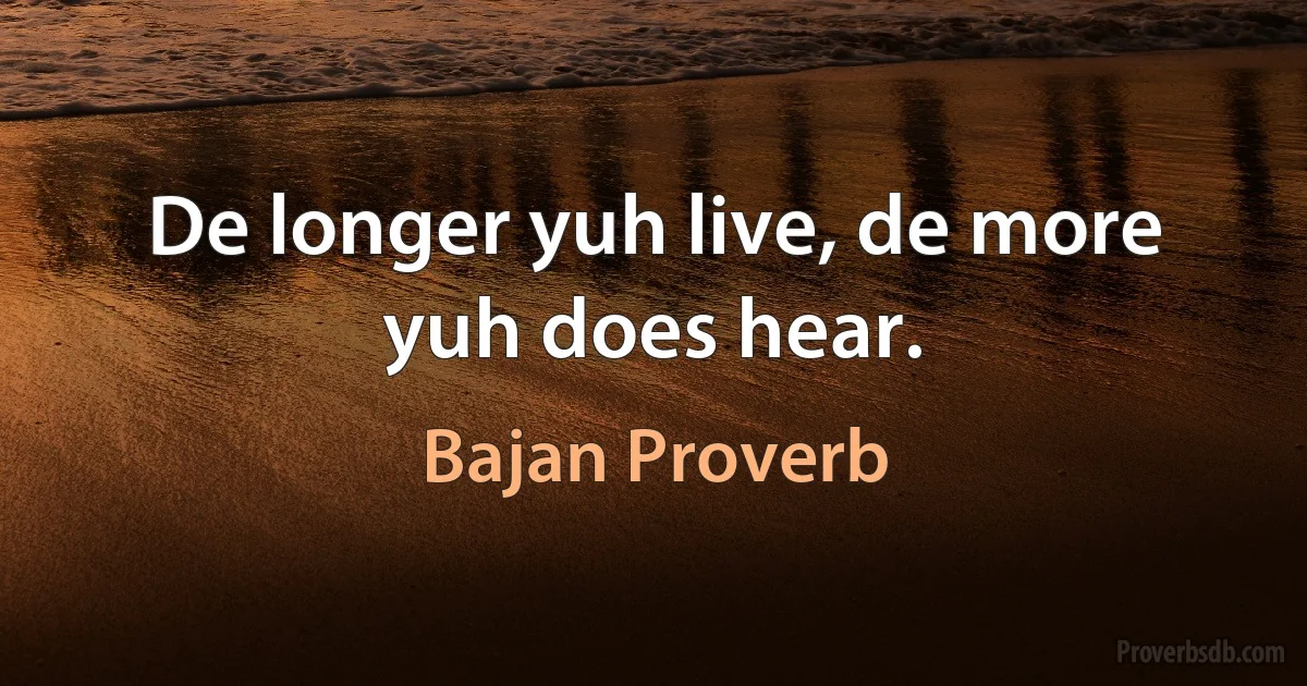 De longer yuh live, de more yuh does hear. (Bajan Proverb)