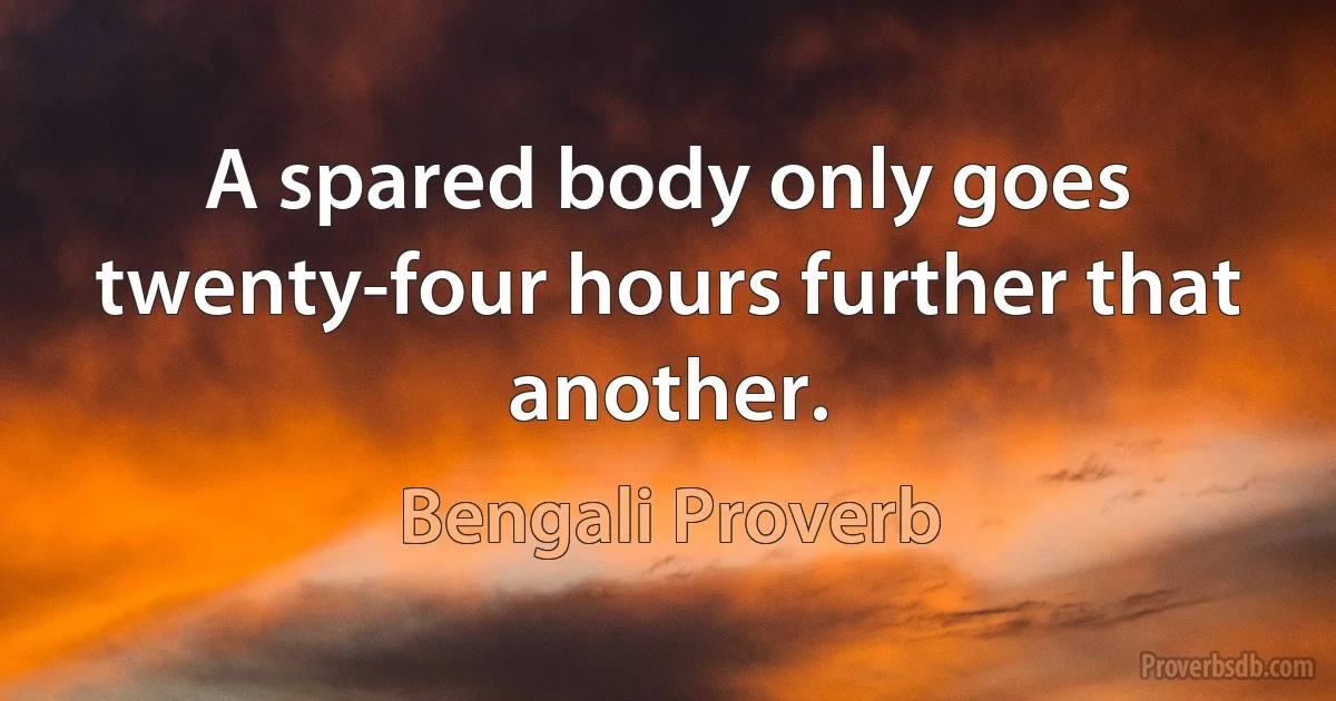 A spared body only goes twenty-four hours further that another. (Bengali Proverb)