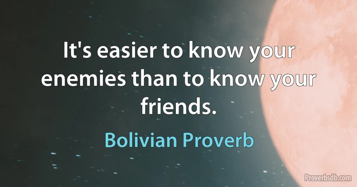 It's easier to know your enemies than to know your friends. (Bolivian Proverb)