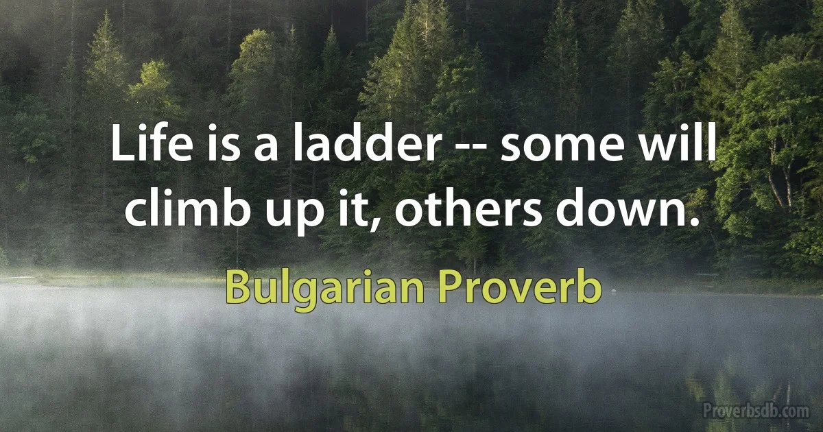 Life is a ladder -- some will climb up it, others down. (Bulgarian Proverb)