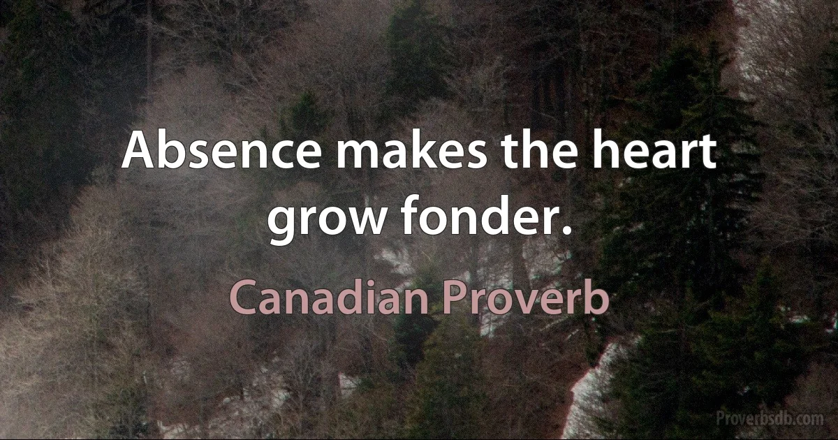 Absence makes the heart grow fonder. (Canadian Proverb)