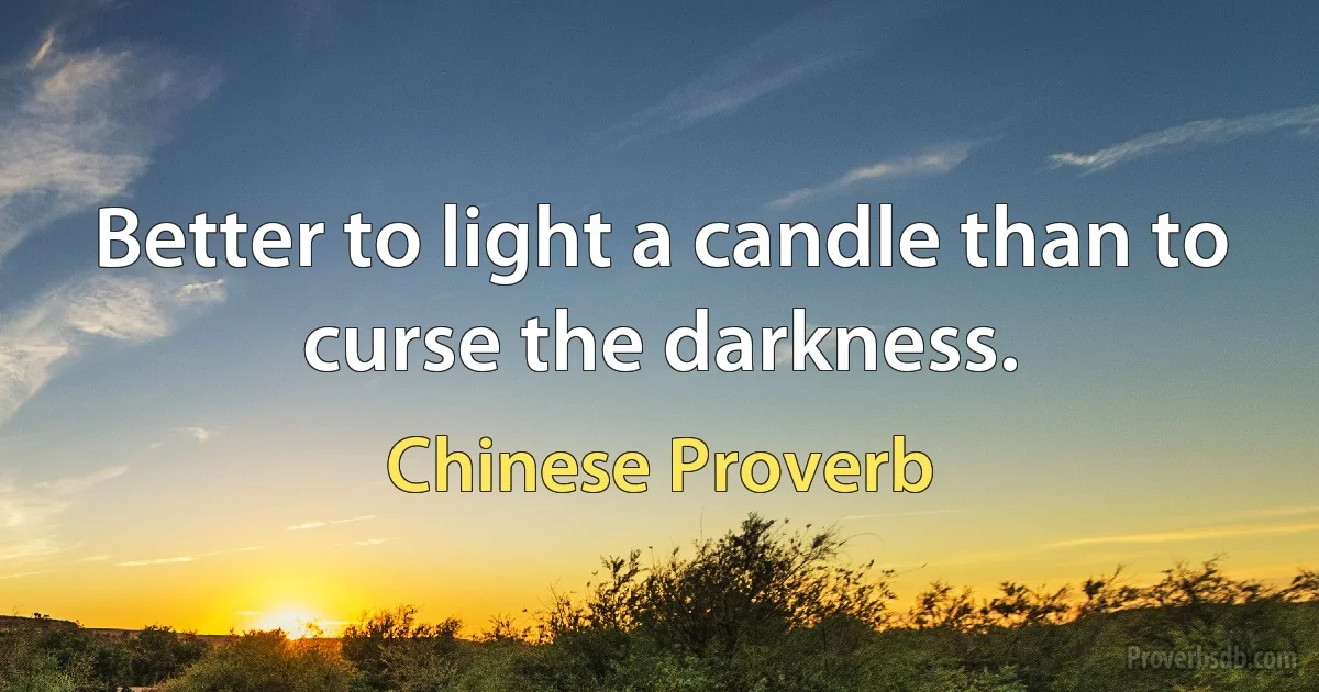 Better to light a candle than to curse the darkness. (Chinese Proverb)