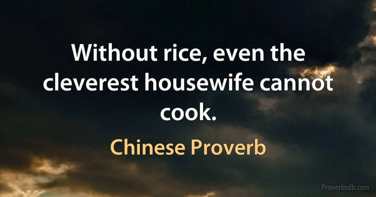 Without rice, even the cleverest housewife cannot cook. (Chinese Proverb)