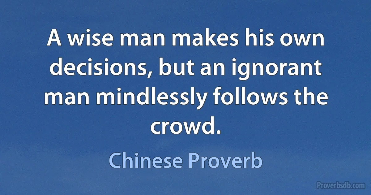 A wise man makes his own decisions, but an ignorant man mindlessly follows the crowd. (Chinese Proverb)