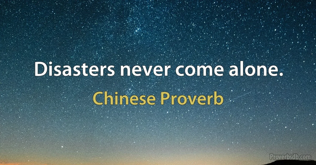 Disasters never come alone. (Chinese Proverb)