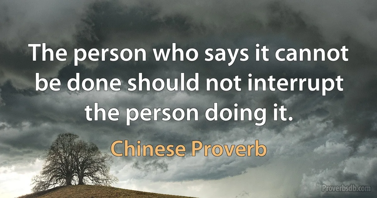 The person who says it cannot be done should not interrupt the person doing it. (Chinese Proverb)