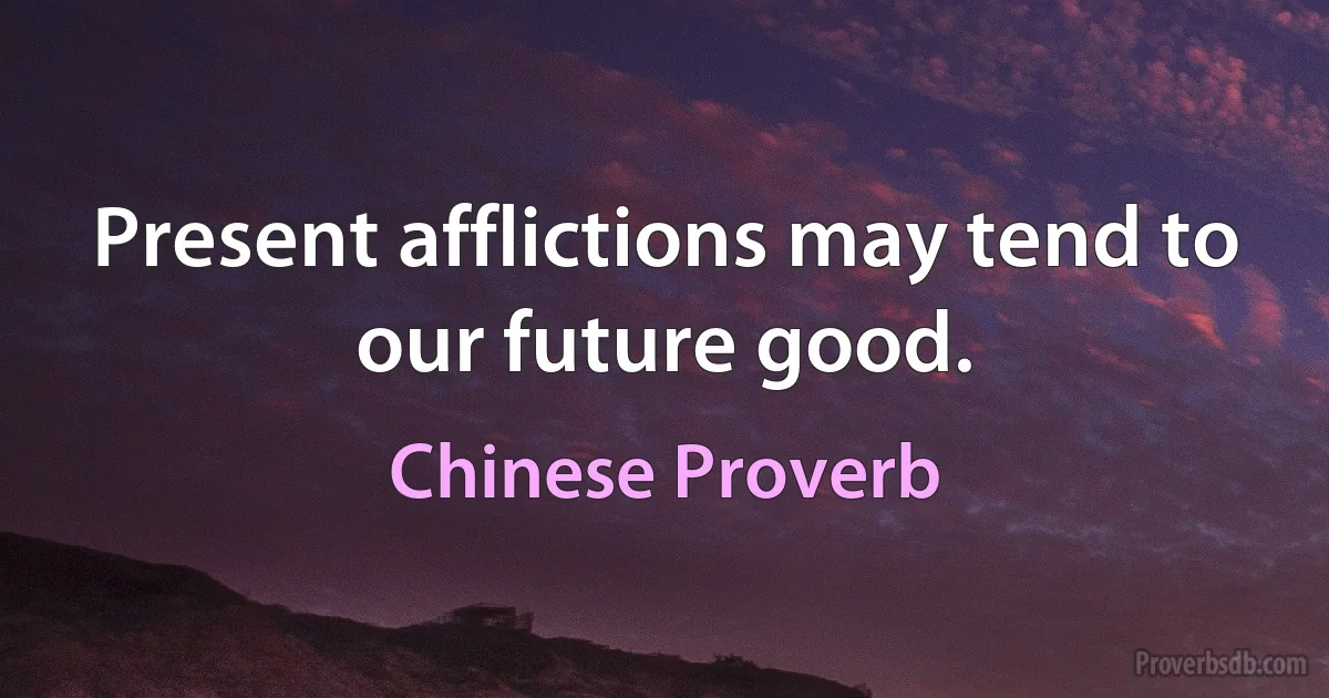 Present afflictions may tend to our future good. (Chinese Proverb)