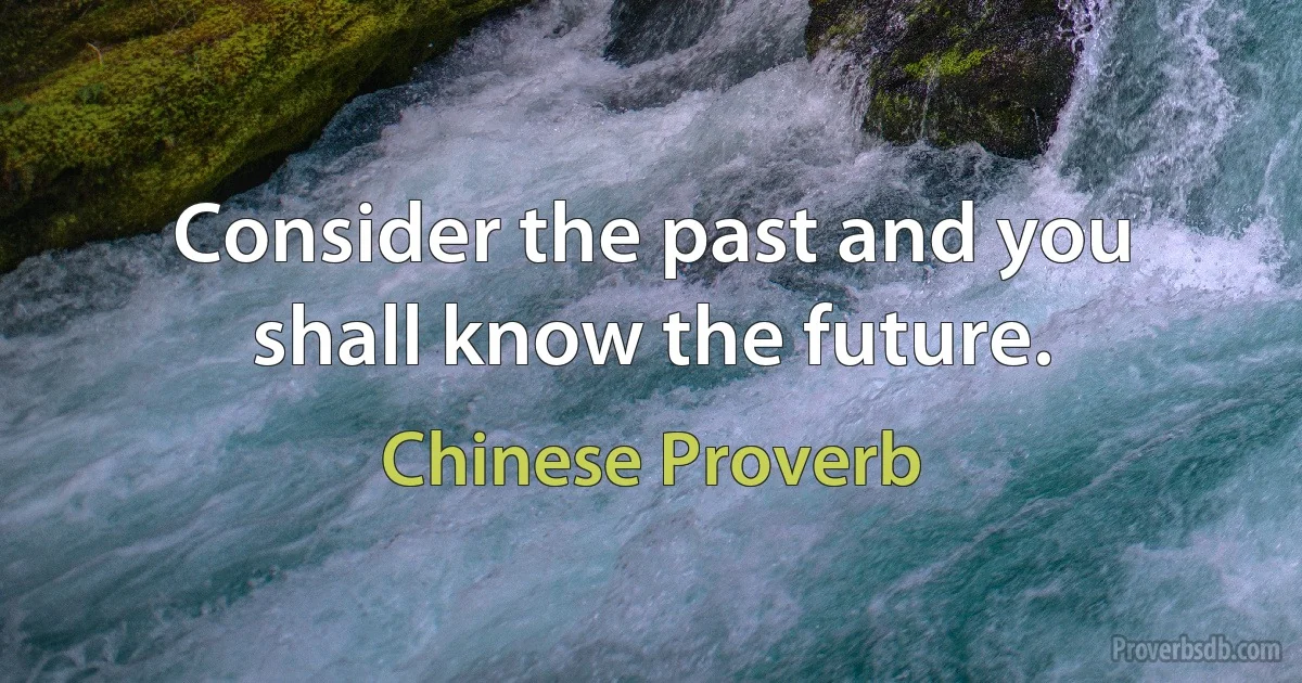 Consider the past and you shall know the future. (Chinese Proverb)