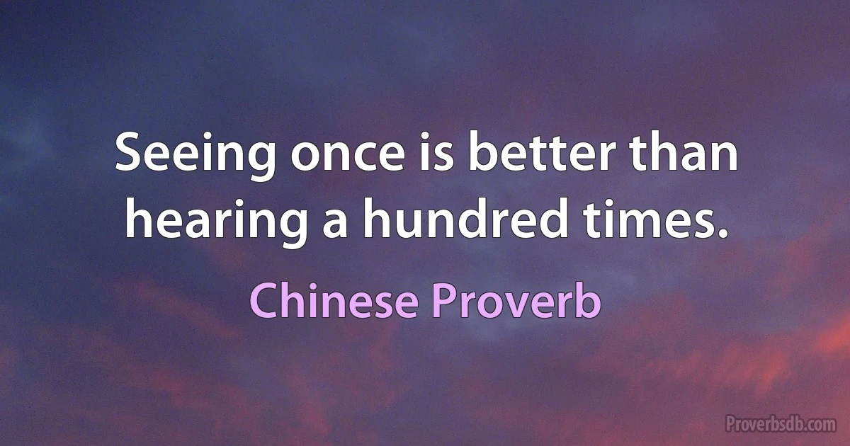 Seeing once is better than hearing a hundred times. (Chinese Proverb)