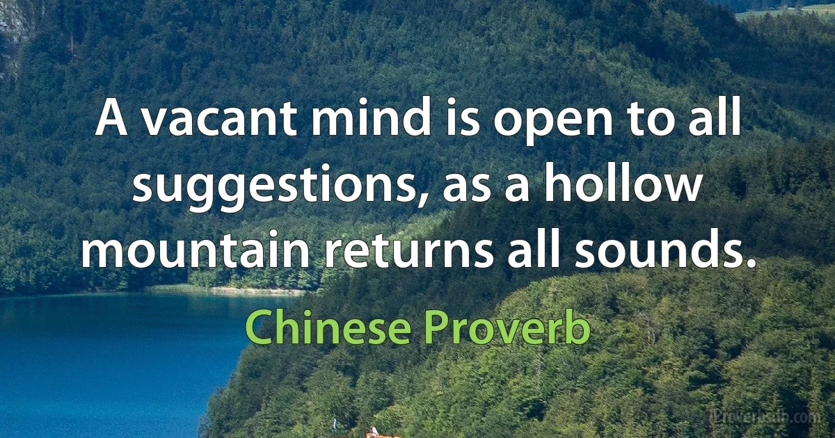 A vacant mind is open to all suggestions, as a hollow mountain returns all sounds. (Chinese Proverb)