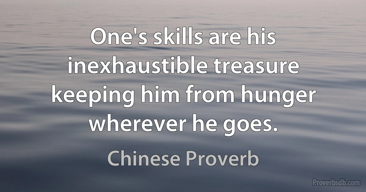 One's skills are his inexhaustible treasure keeping him from hunger wherever he goes. (Chinese Proverb)